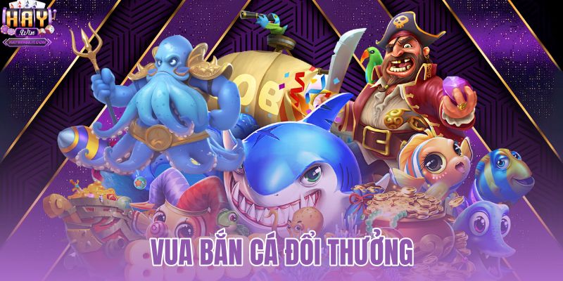 Vua Bắn Cá Đổi Thưởng | Tải HAYWIN Nhận Code 50K 6 vua bắn cá đổi thưởng